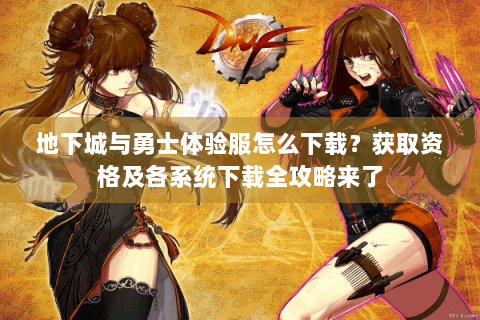 地下城与勇士体验服怎么下载？获取资格及各系统下载全攻略来了