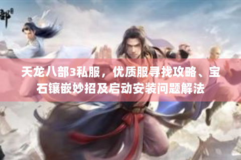 天龙八部3私服，优质服寻找攻略、宝石镶嵌妙招及启动安装问题解法