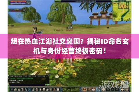 想在热血江湖社交突围？揭秘ID命名玄机与身份经营终极密码！