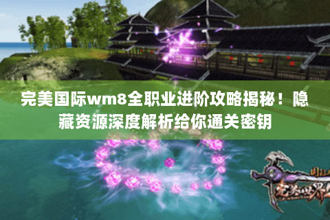 完美国际wm8全职业进阶攻略揭秘！隐藏资源深度解析给你通关密钥
