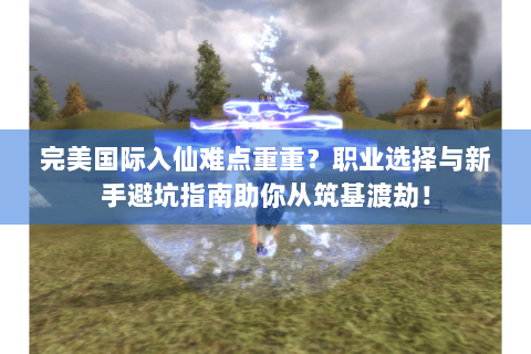 完美国际入仙难点重重？职业选择与新手避坑指南助你从筑基渡劫！