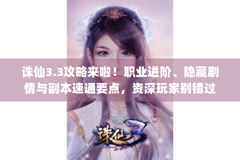 诛仙3.3攻略来啦！职业进阶、隐藏剧情与副本速通要点，资深玩家别错过