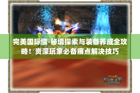 完美国际儒·秘境探索与装备养成全攻略！资深玩家必备痛点解决技巧