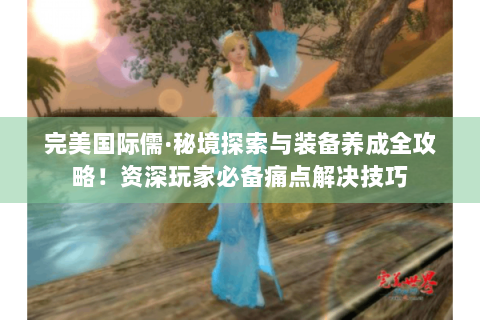 完美国际儒·秘境探索与装备养成全攻略！资深玩家必备痛点解决技巧