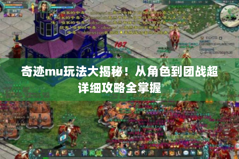 奇迹mu玩法大揭秘！从角色到团战超详细攻略全掌握