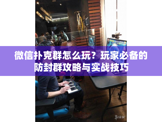 微信扑克群怎么玩？玩家必备的防封群攻略与实战技巧