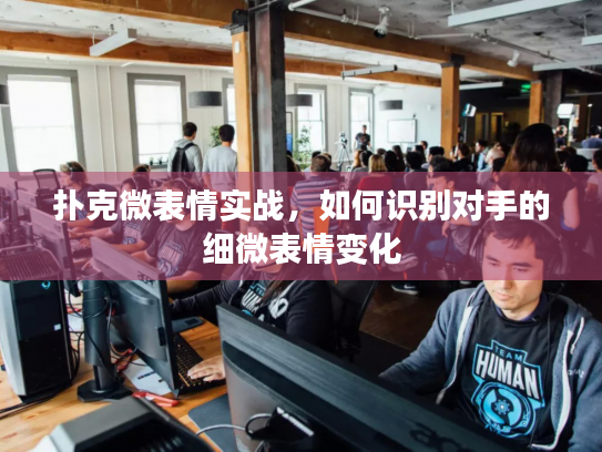 扑克微表情实战，如何识别对手的细微表情变化