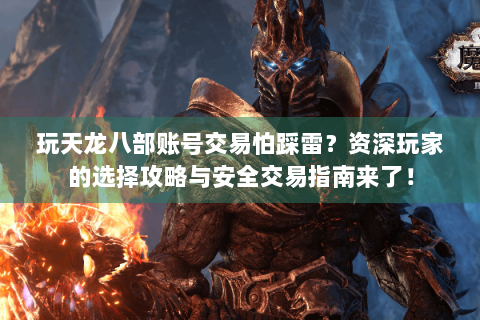 玩天龙八部账号交易怕踩雷？资深玩家的选择攻略与安全交易指南来了！