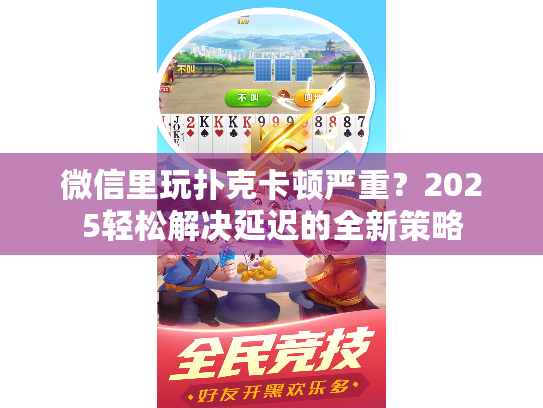 微信里玩扑克卡顿严重？2025轻松解决延迟的全新策略