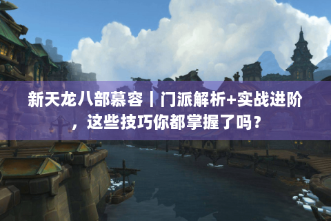 新天龙八部慕容｜门派解析+实战进阶，这些技巧你都掌握了吗？