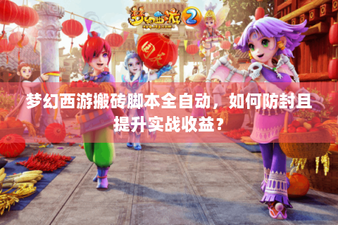 梦幻西游搬砖脚本全自动，如何防封且提升实战收益？