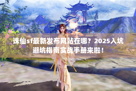 诛仙sf最新发布网站在哪？2025入坑避坑指南实战手册来啦！