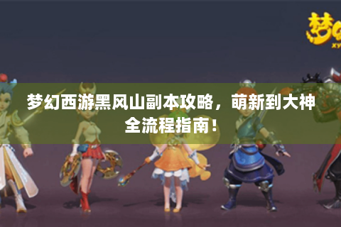 梦幻西游黑风山副本攻略，萌新到大神全流程指南！