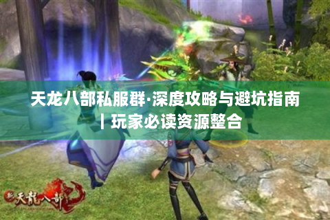 天龙八部私服群·深度攻略与避坑指南｜玩家必读资源整合