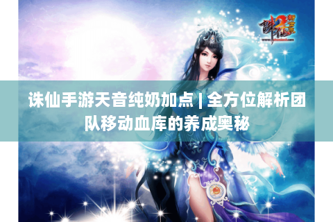 诛仙手游天音纯奶加点 | 全方位解析团队移动血库的养成奥秘