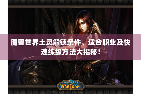 魔兽世界土灵解锁条件、适合职业及快速练级方法大揭秘！