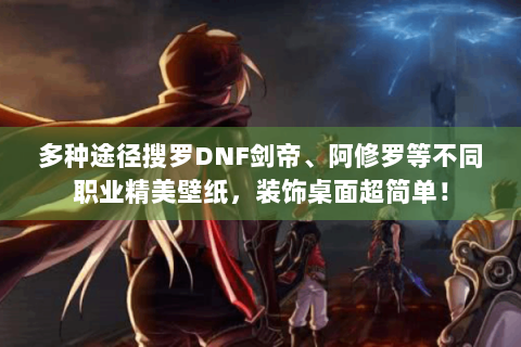 多种途径搜罗DNF剑帝、阿修罗等不同职业精美壁纸，装饰桌面超简单！