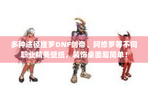 多种途径搜罗DNF剑帝、阿修罗等不同职业精美壁纸，装饰桌面超简单！