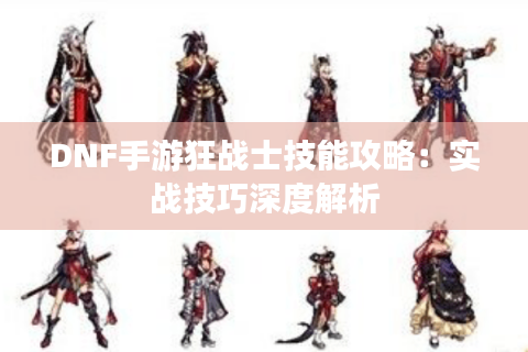 DNF手游狂战士技能攻略:实战技巧深度解析 DNF手游狂战士技能攻略:实战技巧深度解析