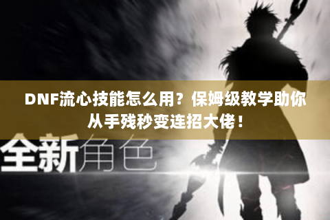 DNF流心技能怎么用？保姆级教学助你从手残秒变连招大佬！