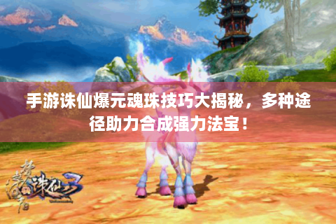 手游诛仙爆元魂珠技巧大揭秘，多种途径助力合成强力法宝！