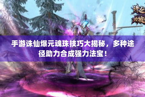 手游诛仙爆元魂珠技巧大揭秘，多种途径助力合成强力法宝！