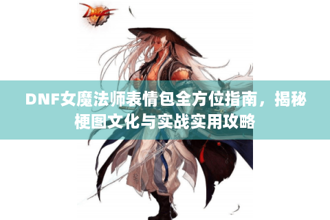 DNF女魔法师表情包全方位指南，揭秘梗图文化与实战实用攻略