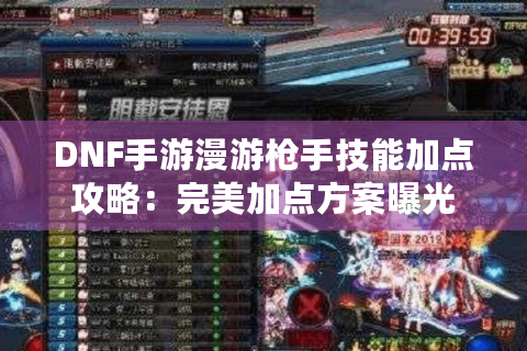 DNF手游漫游枪手技能加点攻略:完美加点方案曝光 DNF手游漫游枪手技能加点攻略:完美加点方案曝光