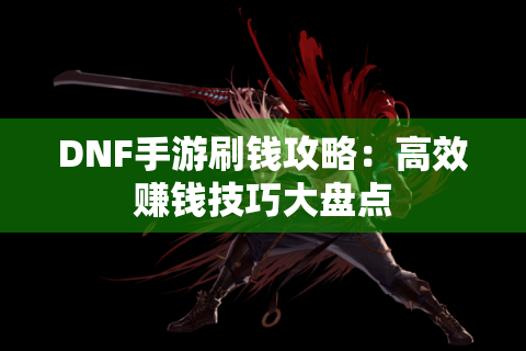 DNF手游刷钱攻略:高效赚钱技巧大盘点 DNF手游刷钱攻略:高效赚钱技巧大盘点