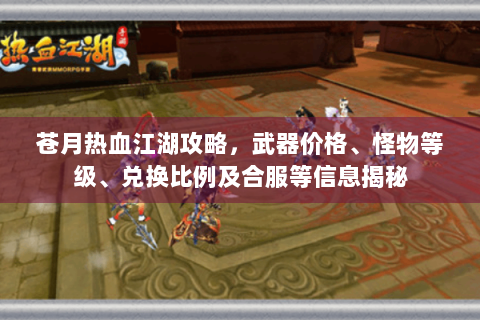 苍月热血江湖攻略，武器价格、怪物等级、兑换比例及合服等信息揭秘