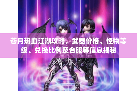 苍月热血江湖攻略，武器价格、怪物等级、兑换比例及合服等信息揭秘