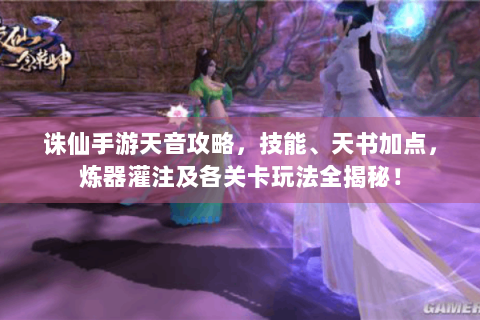 诛仙手游天音攻略，技能、天书加点，炼器灌注及各关卡玩法全揭秘！