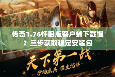 传奇1.76怀旧版客户端下载慢？三步获取稳定安装包