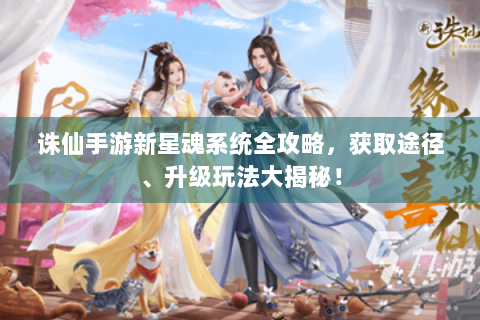 诛仙手游新星魂系统全攻略，获取途径、升级玩法大揭秘！