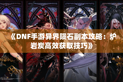 《DNF手游异界陨石副本攻略：炉岩炭高效获取技巧》