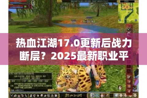 热血江湖17.0更新后战力断层？2025最新职业平衡破解指南