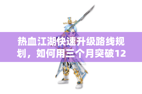 热血江湖快速升级路线规划，如何用三个月突破120级大关？