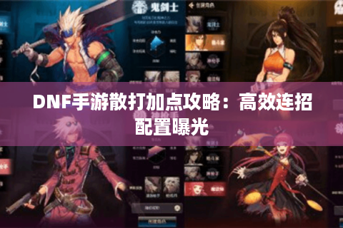 DNF手游散打加点攻略:高效连招配置曝光 DNF手游散打加点攻略:高效连招配置曝光