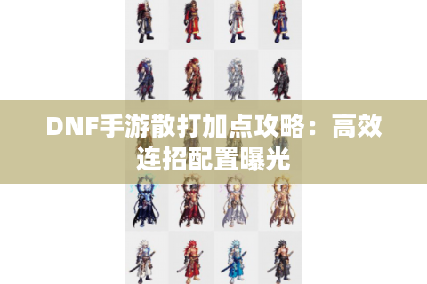 DNF手游散打加点攻略:高效连招配置曝光 DNF手游散打加点攻略:高效连招配置曝光