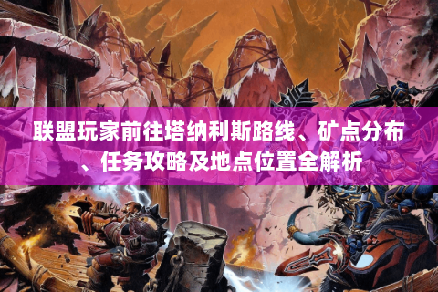 联盟玩家前往塔纳利斯路线、矿点分布、任务攻略及地点位置全解析