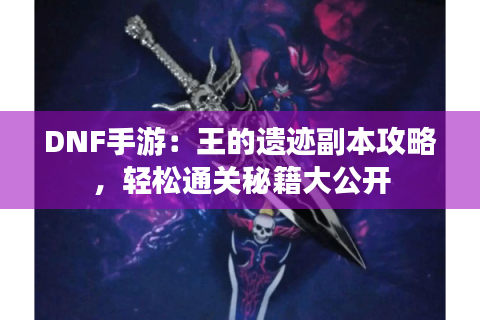 DNF手游：王的遗迹副本攻略，轻松通关秘籍大公开