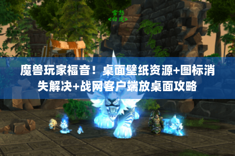 魔兽玩家福音！桌面壁纸资源+图标消失解决+战网客户端放桌面攻略