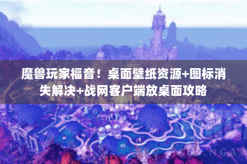 魔兽玩家福音！桌面壁纸资源+图标消失解决+战网客户端放桌面攻略
