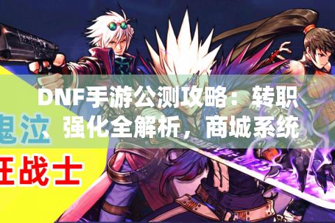 DNF手游公测攻略：转职、强化全解析，商城系统大揭秘