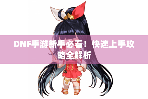 DNF手游新手必看!快速上手攻略全解析 DNF手游新手必看!快速上手攻略全解析