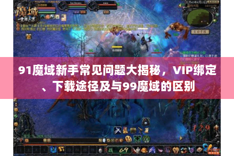 91魔域新手常见问题大揭秘，VIP绑定、下载途径及与99魔域的区别