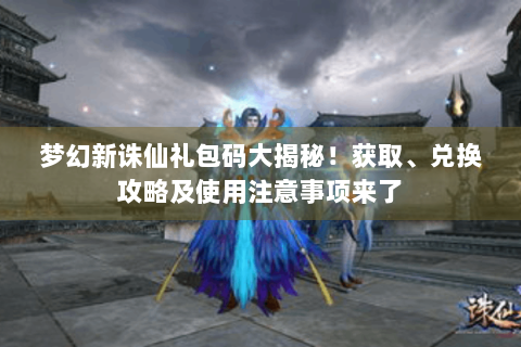 梦幻新诛仙礼包码大揭秘！获取、兑换攻略及使用注意事项来了