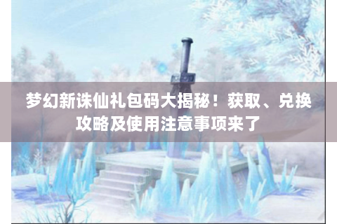 梦幻新诛仙礼包码大揭秘！获取、兑换攻略及使用注意事项来了