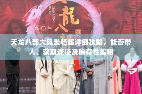 天龙八部大风坐骑超详细攻略，能否带人、获取途径及稀有性揭秘
