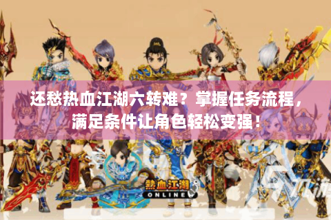 还愁热血江湖六转难？掌握任务流程，满足条件让角色轻松变强！